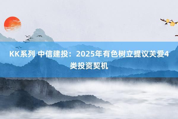 KK系列 中信建投：2025年有色树立提议关爱4类投资契机