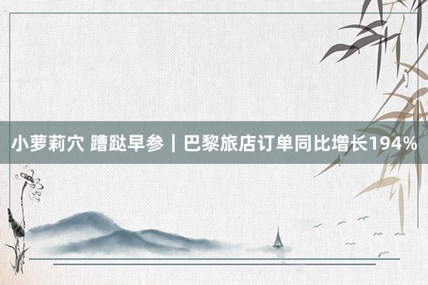 小萝莉穴 蹧跶早参｜巴黎旅店订单同比增长194%
