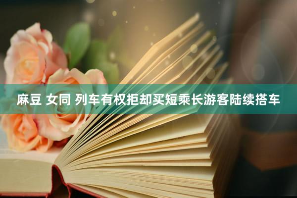 麻豆 女同 列车有权拒却买短乘长游客陆续搭车