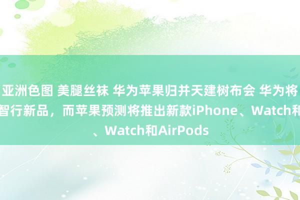 亚洲色图 美腿丝袜 华为苹果归并天建树布会 华为将发布鸿蒙智行新品，而苹果预测将推出新款iPhone、Watch和AirPods