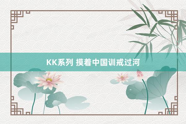 KK系列 摸着中国训戒过河
