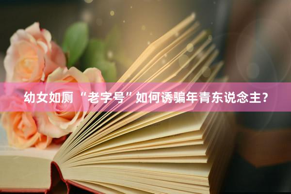幼女如厕 “老字号”如何诱骗年青东说念主？