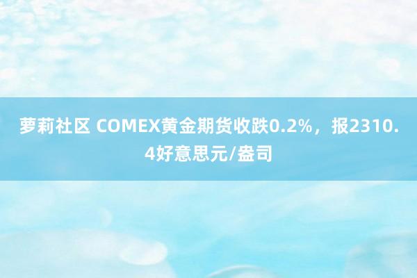 萝莉社区 COMEX黄金期货收跌0.2%，报2310.4好意思元/盎司