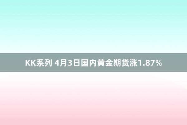 KK系列 4月3日国内黄金期货涨1.87%