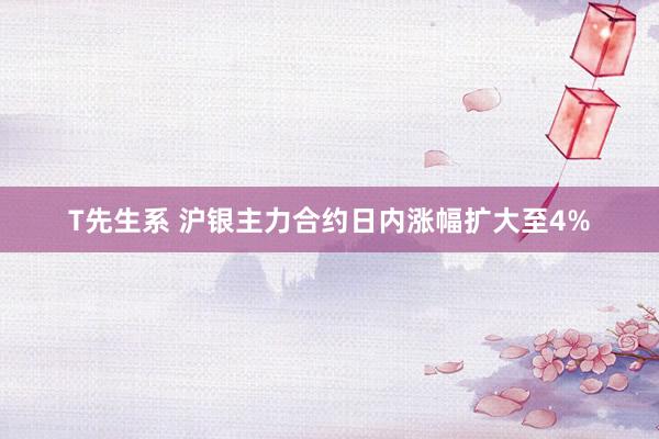 T先生系 沪银主力合约日内涨幅扩大至4%