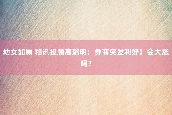 幼女如厕 和讯投顾高璐明：券商突发利好！会大涨吗？