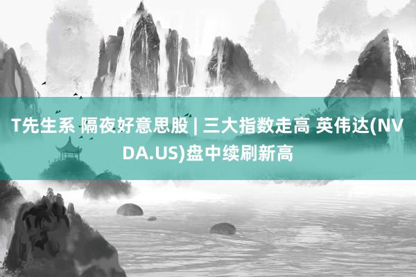 T先生系 隔夜好意思股 | 三大指数走高 英伟达(NVDA.US)盘中续刷新高