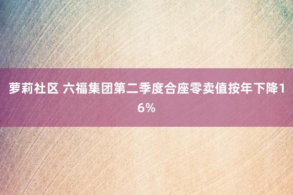 萝莉社区 六福集团第二季度合座零卖值按年下降16%