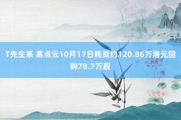 T先生系 易点云10月17日耗资约120.86万港元回购78.7万股
