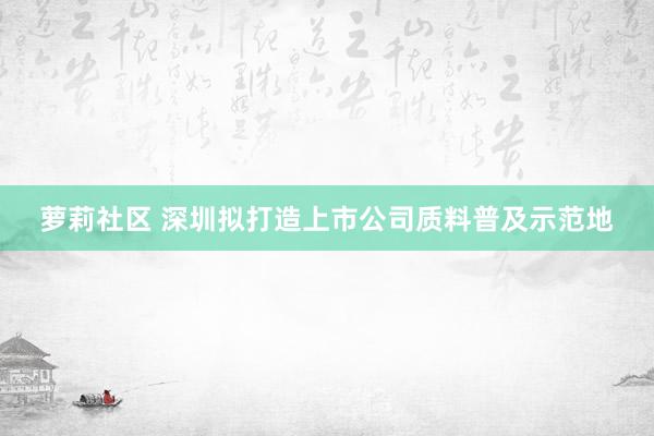 萝莉社区 深圳拟打造上市公司质料普及示范地