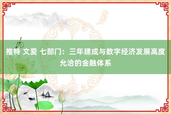 推特 文爱 七部门：三年建成与数字经济发展高度允洽的金融体系