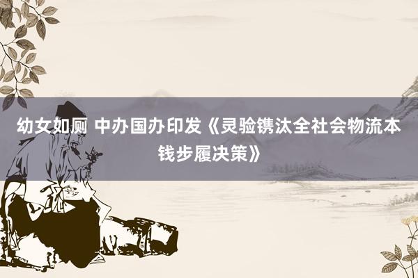 幼女如厕 中办国办印发《灵验镌汰全社会物流本钱步履决策》