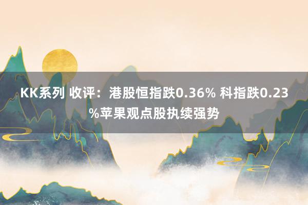 KK系列 收评：港股恒指跌0.36% 科指跌0.23%苹果观点股执续强势