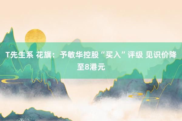 T先生系 花旗：予敏华控股“买入”评级 见识价降至8港元