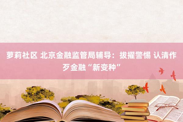 萝莉社区 北京金融监管局辅导：拔擢警惕 认清作歹金融“新变种”