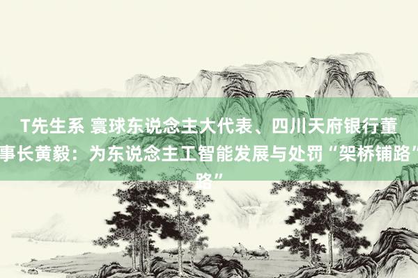 T先生系 寰球东说念主大代表、四川天府银行董事长黄毅：为东说念主工智能发展与处罚“架桥铺路”