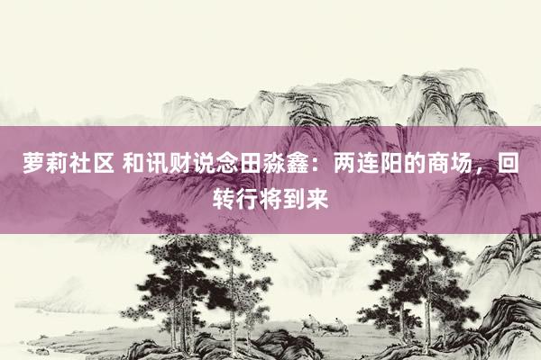 萝莉社区 和讯财说念田淼鑫：两连阳的商场，回转行将到来