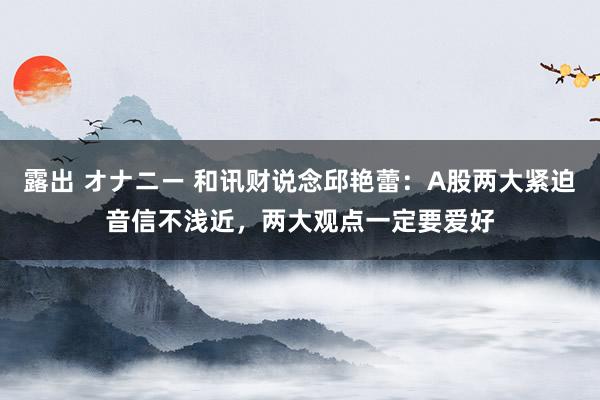 露出 オナニー 和讯财说念邱艳蕾：A股两大紧迫音信不浅近，两大观点一定要爱好