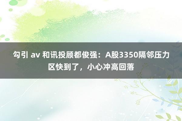 勾引 av 和讯投顾都俊强：A股3350隔邻压力区快到了，小心冲高回落