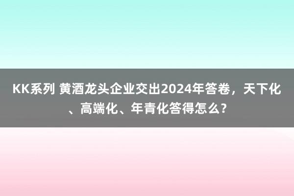 KK系列 黄酒龙头企业交出2024年答卷，天下化、高端化、年青化答得怎么？