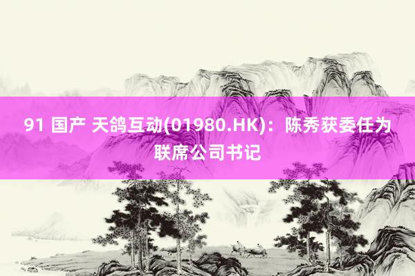 91 国产 天鸽互动(01980.HK)：陈秀获委任为联席公司书记