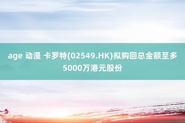 age 动漫 卡罗特(02549.HK)拟购回总金额至多5000万港元股份